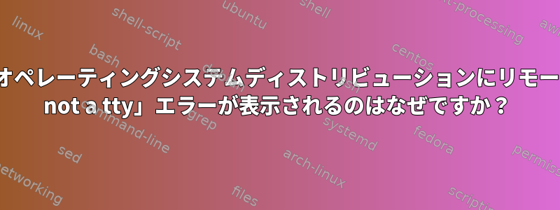 x2goを使用して複数のLinuxオペレーティングシステムディストリビューションにリモートで接続すると、「stdin：is not a tty」エラーが表示されるのはなぜですか？