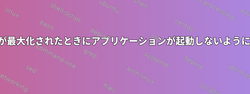 ウィンドウが最大化されたときにアプリケーションが起動しないようにするには？