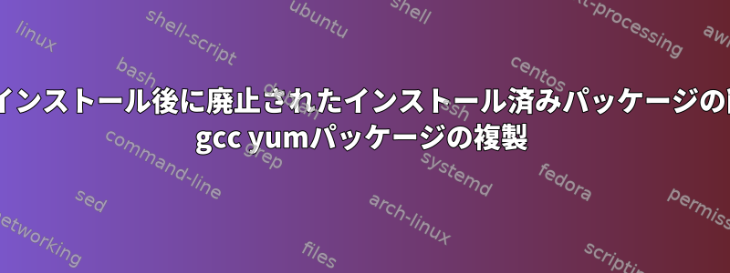 手動インストール後に廃止されたインストール済みパッケージの削除/ gcc yumパッケージの複製