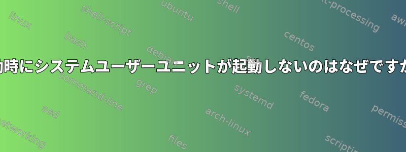 起動時にシステムユーザーユニットが起動しないのはなぜですか？