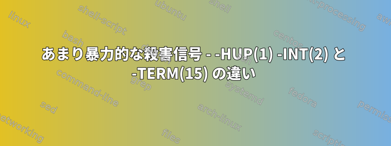 あまり暴力的な殺害信号 - -HUP(1) -INT(2) と -TERM(15) の違い