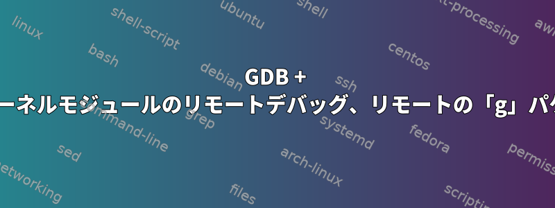 GDB + KGDBを使用したLinuxカーネルモジュールのリモートデバッグ、リモートの「g」パケット応答が長すぎます。