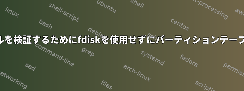 パーティションテーブルファイルを検証するためにfdiskを使用せずにパーティションテーブルファイルを操作する方法は？