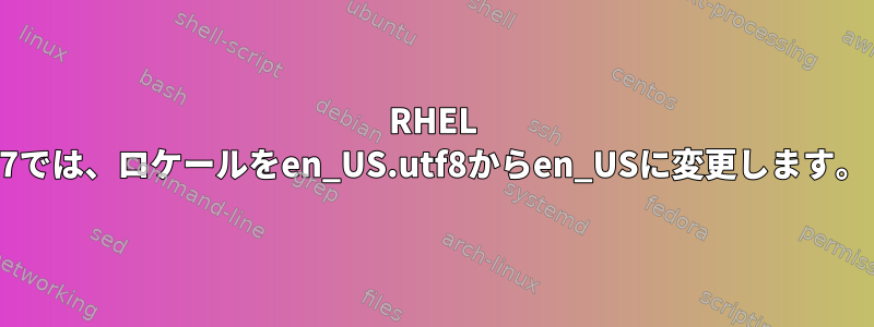 RHEL 7では、ロケールをen_US.utf8からen_USに変更します。