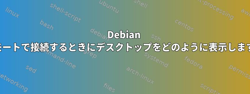 Debian にリモートで接続するときにデスクトップをどのように表示しますか？