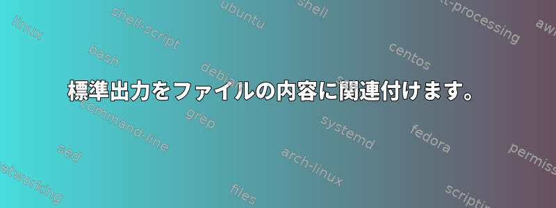 標準出力をファイルの内容に関連付けます。