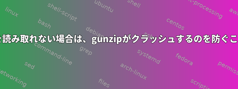 zipソースコードを読み取れない場合は、gunzipがクラッシュするのを防ぐことはできますか？