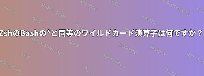 ZshのBashの*と同等のワイルドカード演算子は何ですか？