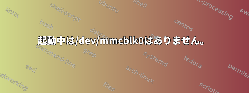 起動中は/dev/mmcblk0はありません。