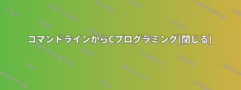 コマンドラインからCプログラミング[閉じる]