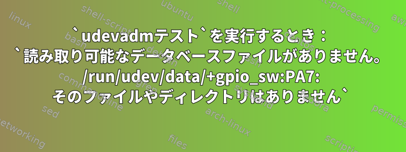 `udevadmテスト`を実行するとき： `読み取り可能なデータベースファイルがありません。 /run/udev/data/+gpio_sw:PA7: そのファイルやディレクトリはありません`