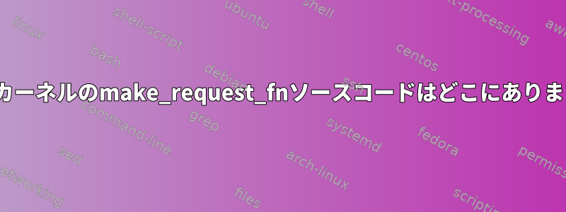 Linuxカーネルのmake_request_fnソースコードはどこにありますか？