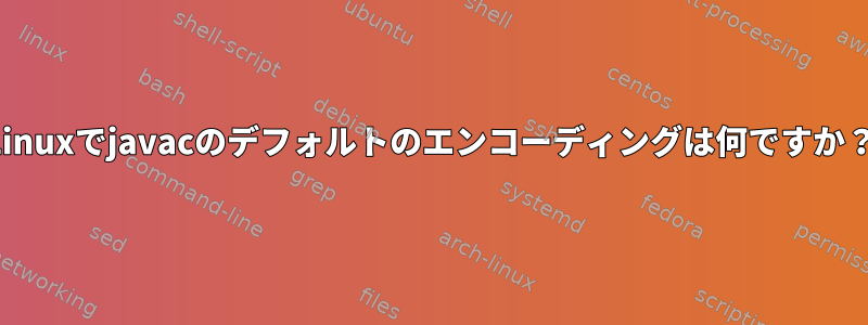 Linuxでjavacのデフォルトのエンコーディングは何ですか？