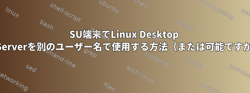 SU端末でLinux Desktop X-Serverを別のユーザー名で使用する方法（または可能ですか）