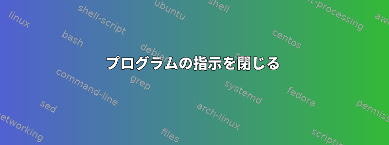 プログラムの指示を閉じる