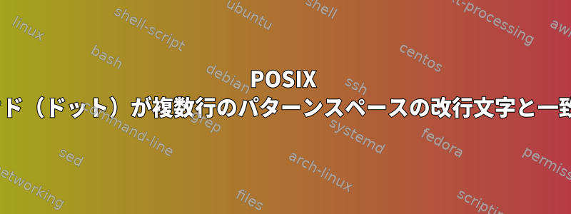 POSIX sedでは、ピリオド（ドット）が複数行のパターンスペースの改行文字と一致していますか？