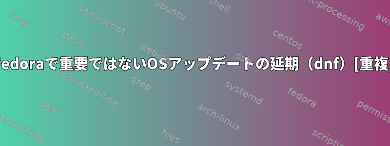 Fedoraで重要ではないOSアップデートの延期（dnf）[重複]