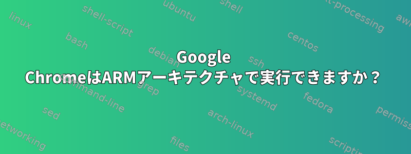 Google ChromeはARMアーキテクチャで実行できますか？