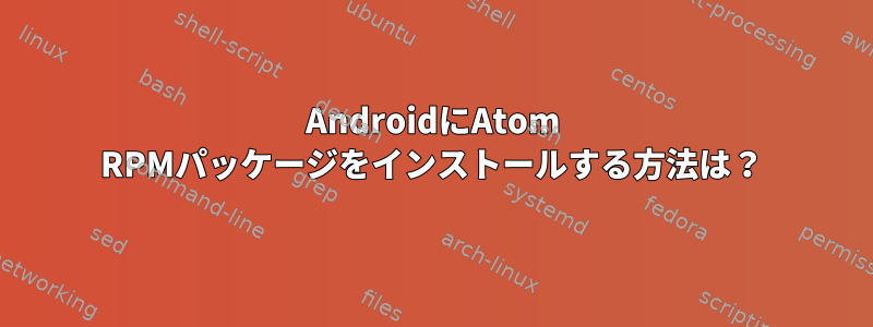 AndroidにAtom RPMパッケージをインストールする方法は？