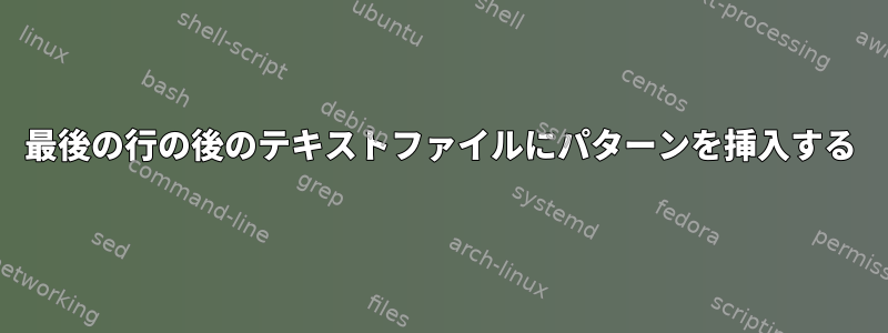 最後の行の後のテキストファイルにパターンを挿入する