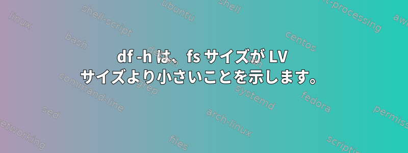 df -h は、fs サイズが LV サイズより小さいことを示します。