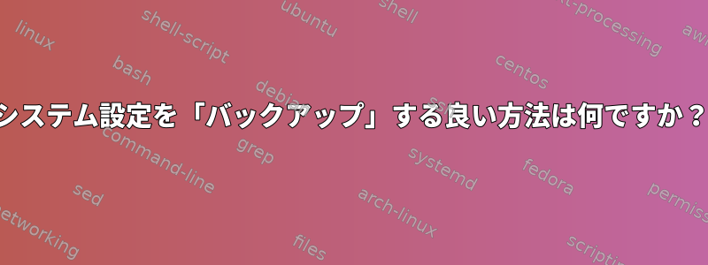 システム設定を「バックアップ」する良い方法は何ですか？