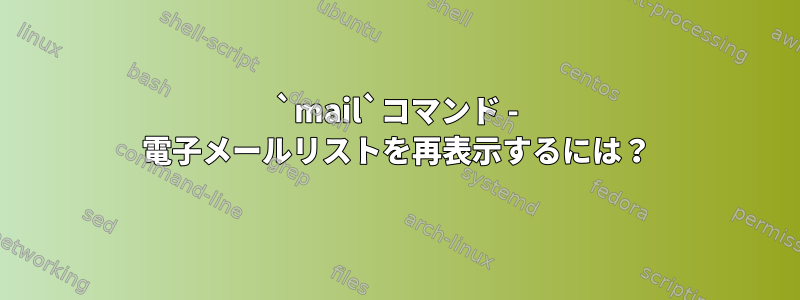 `mail`コマンド - 電子メールリストを再表示するには？