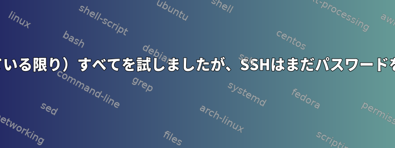 （私が知っている限り）すべてを試しましたが、SSHはまだパスワードを求めます。