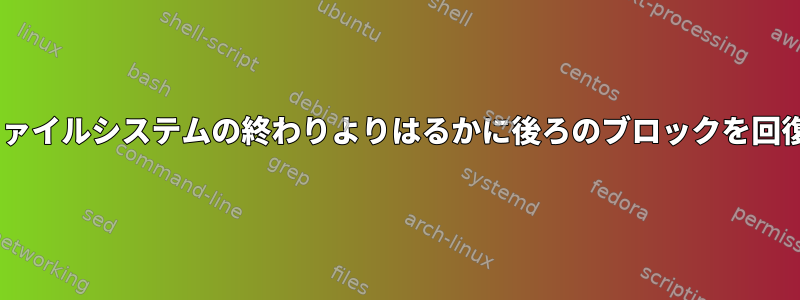 fsck.ext4はファイルシステムの終わりよりはるかに後ろのブロックを回復できません。