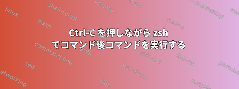 Ctrl-C を押しながら zsh でコマンド後コマンドを実行する