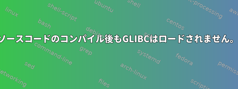 ソースコードのコンパイル後もGLIBCはロードされません。