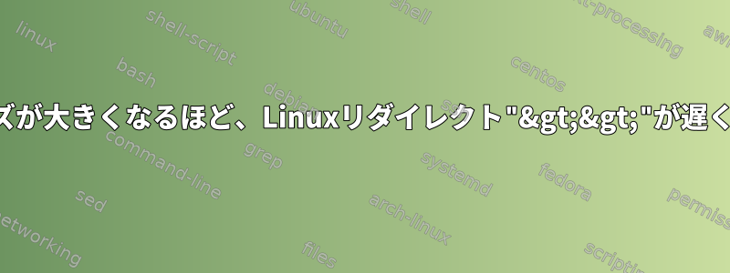 ファイルサイズが大きくなるほど、Linuxリダイレクト"&gt;&gt;"が遅くなりますか？