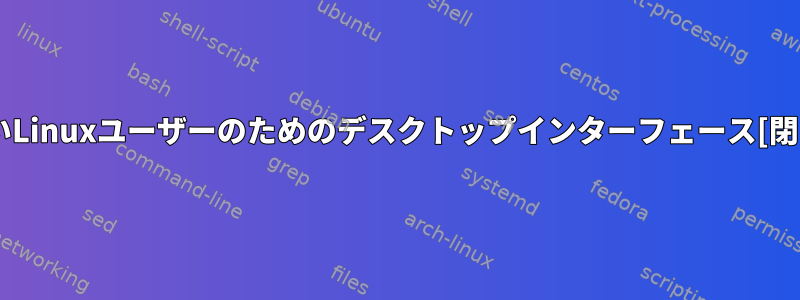 新しいLinuxユーザーのためのデスクトップインターフェース[閉じる]