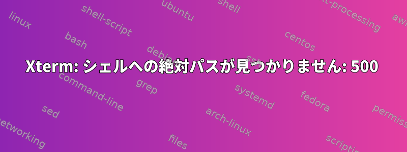 Xterm: シェルへの絶対パスが見つかりません: 500