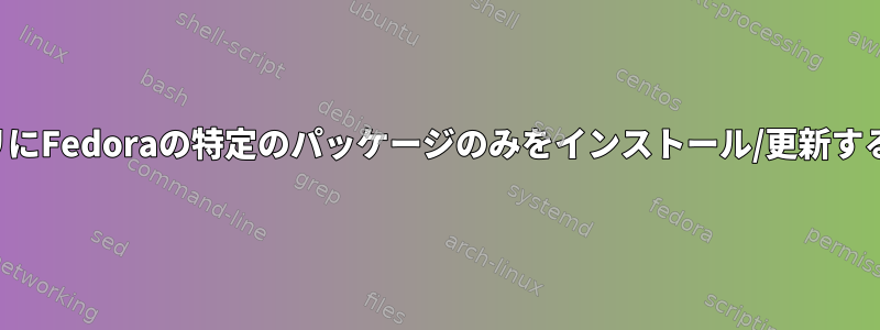 リポジトリにFedoraの特定のパッケージのみをインストール/更新する方法は？