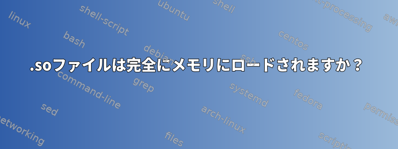 .soファイルは完全にメモリにロードされますか？