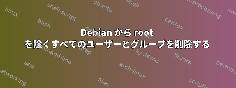 Debian から root を除くすべてのユーザーとグループを削除する