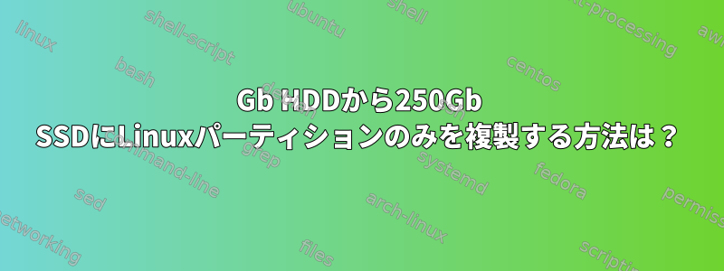 500Gb HDDから250Gb SSDにLinuxパーティションのみを複製する方法は？