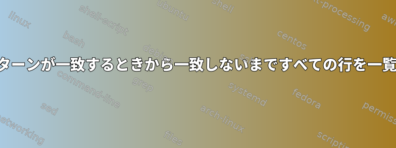 2つの後続のパターンが一致するときから一致しないまですべての行を一覧表示する方法