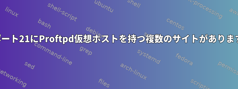 同じポート21にProftpd仮想ホストを持つ複数のサイトがありますか？