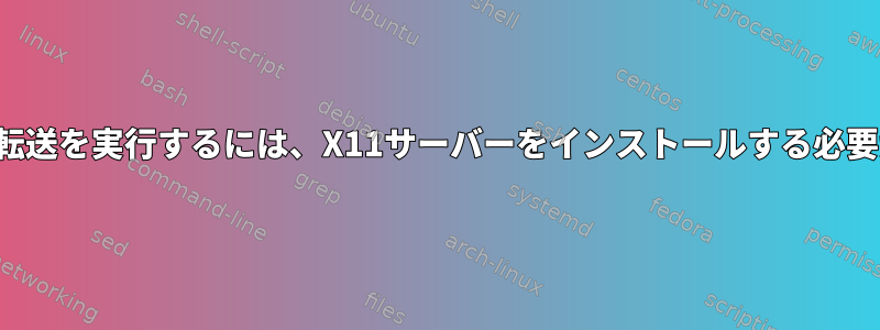 SSH経由でX11転送を実行するには、X11サーバーをインストールする必要がありますか？