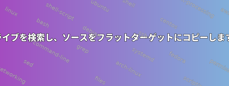 ドライブを検索し、ソースをフラットターゲットにコピーします。