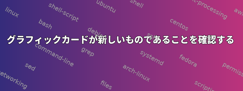 グラフィックカードが新しいものであることを確認する