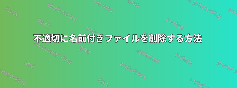 不適切に名前付きファイルを削除する方法