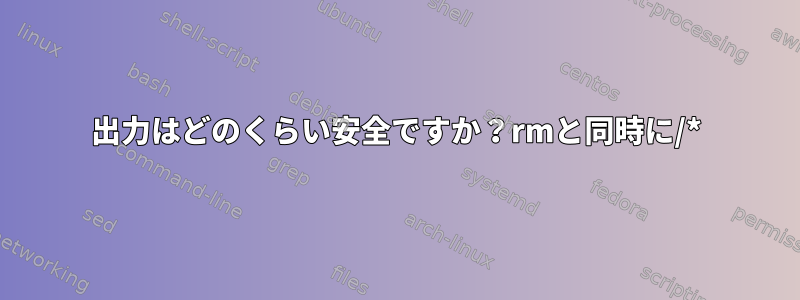 出力はどのくらい安全ですか？rmと同時に/*