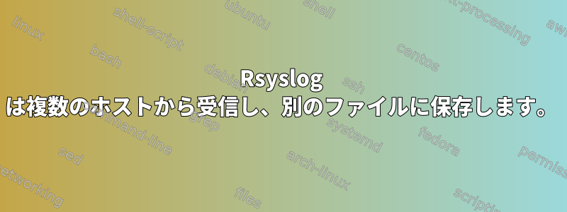 Rsyslog は複数のホストから受信し、別のファイルに保存します。