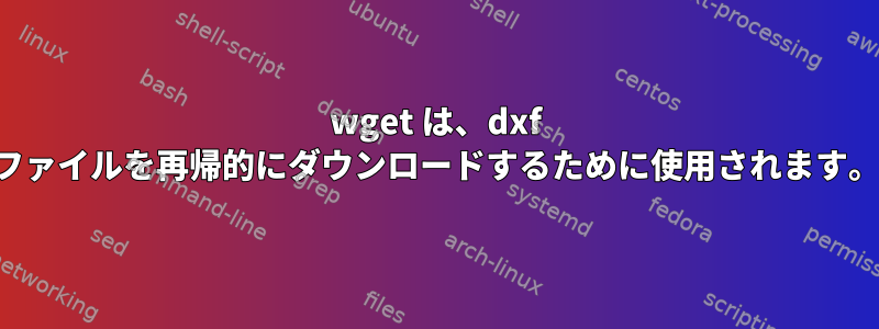 wget は、dxf ファイルを再帰的にダウンロードするために使用されます。