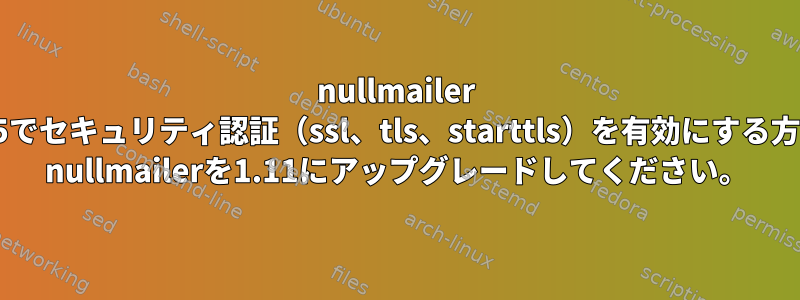 nullmailer 1.0.5でセキュリティ認証（ssl、tls、starttls）を有効にする方法。 nullmailerを1.11にアップグレードしてください。