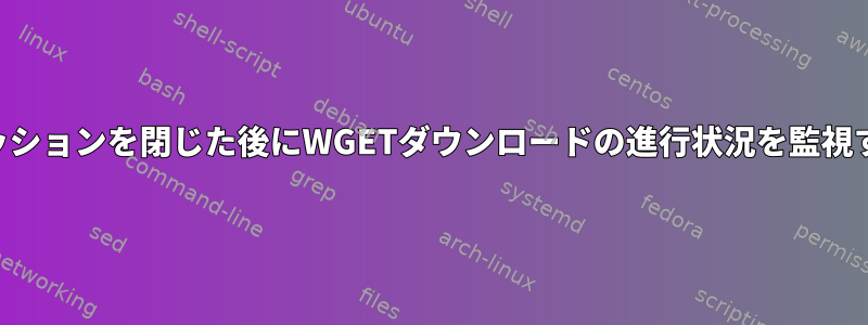 SSHセッションを閉じた後にWGETダウンロードの進行状況を監視する方法