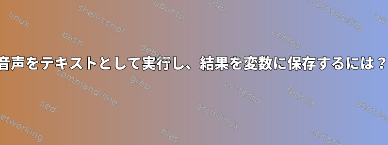 音声をテキストとして実行し、結果を変数に保存するには？